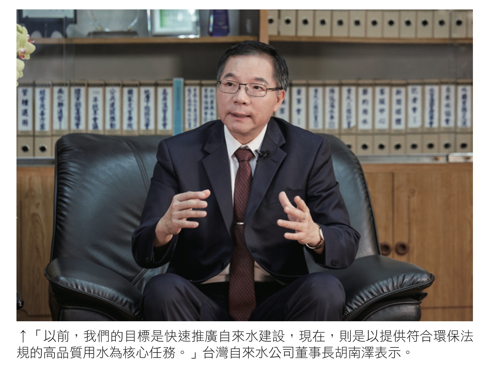 「以前，我們的目標是快速推廣自來水建設，現在，則是以提供符合環保法 規的高品質用水為核心任務。」台灣自來水公司董事長胡南澤表示。